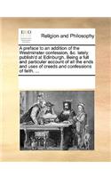 A preface to an addition of the Westminster confession, &c. lately publish'd at Edinburgh. Being a full and particular account of all the ends and uses of creeds and confessions of faith. ...: (English)