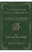 The Narrative of Captain O'Brien, R. N: Containing an Account of His Shipwreck, Captivity, and Escape from France, After Undergoing a Series of Sufferings Which Lasted for Nearly Five Years (Classic Reprint)