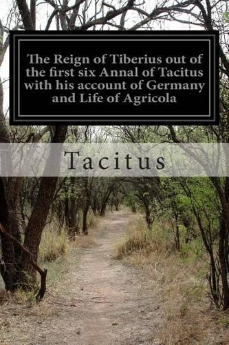 The Reign of Tiberius out of the first six Annal of Tacitus with his account of Germany and Life of Agricola