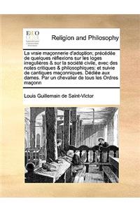 La Vraie Maconnerie D'Adoption; Precedee de Quelques Reflexions Sur Les Loges Irregulieres & Sur La Societe Civile, Avec Des Notes Critiques & Philosophiques