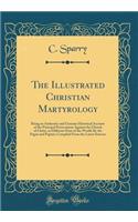 The Illustrated Christian Martyrology: Being an Authentic and Genuine Historical Account of the Principal Persecutions Against the Church of Christ, in Different Parts of the World; By the Pagan and Papists; Compiled from the Latest Sources