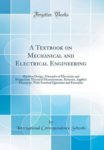 A Textbook on Mechanical and Electrical Engineering: Machine Design, Principles of Electricity and Magnetism, Electrical Measurements, Batteries, Applied Electricity; With Practical Questions and Examples (Classic Reprint)