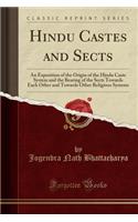 Hindu Castes and Sects: An Exposition of the Origin of the Hindu Caste System and the Bearing of the Sects Towards Each Other and Towards Other Religious Systems (Classic Reprint)