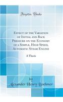 Effect of the Variation of Initial and Back Pressure on the Economy of a Simple, High Speed, Automatic Steam Engine: A Thesis (Classic Reprint)