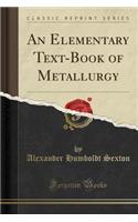 An Elementary Text-Book of Metallurgy (Classic Reprint)