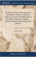 History of the ten Persecutions in the Primitive Church. To Which is Added, an Account of the Martyrdom of John Huss and Jerome of Prague; ... Extracted From the Martyrology of Mr John Fox