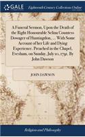 Funeral Sermon, Upon the Death of the Right Honourable Selina Countess Dowager of Huntingdon, ... With Some Account of her Life and Dying Experience. Preached in the Chapel, Evesham, on Sunday, July 10, 1791. By John Dawson
