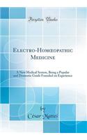 Electro-Homoeopathic Medicine: A New Medical System, Being a Popular and Domestic Guide Founded on Experience (Classic Reprint)