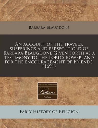 An Account of the Travels, Sufferings and Persecutions of Barbara Blaugdone Given Forth as a Testimony to the Lord's Power, and for the Encouragement of Friends. (1691)