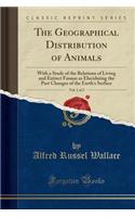 The Geographical Distribution of Animals, Vol. 1 of 2: With a Study of the Relations of Living and Extinct Faunas as Elucidating the Past Changes of the Earth's Surface (Classic Reprint)