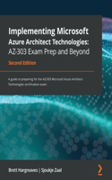 Implementing Microsoft Azure Architect Technologies AZ-303 Exam Prep and Beyond - Second Edition