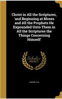 Christ in All the Scriptures, 'and Beginning at Moses and All the Prophets He Expounded Unto Them in All the Scriptures the Things Concerning Himself'