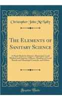 The Elements of Sanitary Science: A Hand-Book for District, Municipal, Local Medical and Sanitary Officers, Members of Local Boards and Municipal Councils, and Others (Classic Reprint)