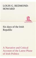 Six days of the Irish Republic A Narrative and Critical Account of the Latest Phase of Irish Politics