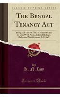 The Bengal Tenancy ACT: Being ACT VIII of 1885, as Amended Up to Date with Notes, Judicial Rulings, Rules, and Notifications, &c., &c (Classic Reprint)