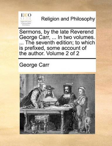 Sermons, by the Late Reverend George Carr, ... in Two Volumes. ... the Seventh Edition; To Which Is Prefixed, Some Account of the Author. Volume 2 of 2