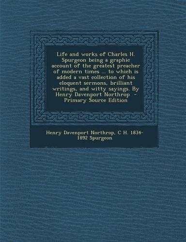 Life and Works of Charles H. Spurgeon Being a Graphic Account of the Greatest Preacher of Modern Times ... to Which Is Added a Vast Collection of His Eloquent Sermons, Brilliant Writings, and Witty Sayings. by Henry Davenport Northrop