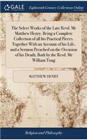 Select Works of the Late Revd. Mr Matthew Henry. Being a Complete Collection of all his Practical Pieces. Together With an Account of his Life, and a Sermon Preached on the Occasion of his Death; Both by the Revd. Mr William Tong