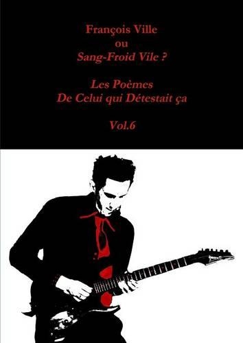 Francois Ville Ou Sang-Froid Vile ? Les Poemes De Celui Qui Detestait Ca - Vol.6