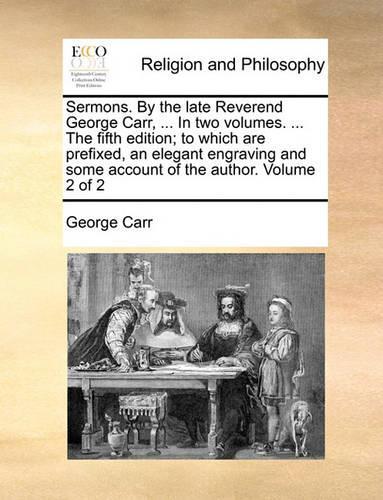 Sermons. by the Late Reverend George Carr, ... in Two Volumes. ... the Fifth Edition; To Which Are Prefixed, an Elegant Engraving and Some Account of the Author. Volume 2 of 2
