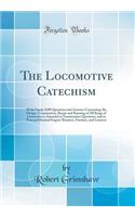 The Locomotive Catechism: With Nearly 1600 Questions and Answers Concerning the Design, Construction, Repair and Running of All Kings of Locomotives; Intended as Examination Questions, and to Post and Remind Engine-Runners, Firemen, and Learners