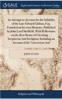 Attempt to Account for the Infidelity of the Late Edward Gibbon, Esq. Founded on his own Memoirs, Published by John Lord Sheffield; With Reflections on the Best Means of Checking ... Scepticism And Irreligion; Including an Account of the Conversion