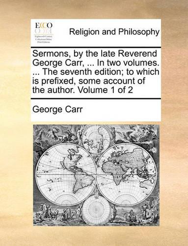 Sermons, by the Late Reverend George Carr, ... in Two Volumes. ... the Seventh Edition; To Which Is Prefixed, Some Account of the Author. Volume 1 of 2