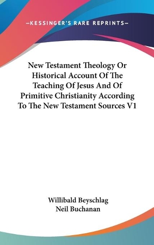 New Testament Theology Or Historical Account Of The Teaching Of Jesus And Of Primitive Christianity According To The New Testament Sources V1