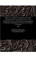 Report of a Mission to Yarkund in 1873, Under Command of Sir T. D. Forsyth, K. C.S. I., C. B., Bengal Civil Service, with Historical and Geographical Information Regarding the Possessions of the Ameer of Yarkund