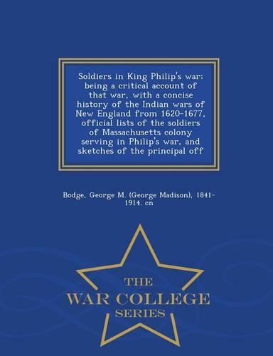 Soldiers in King Philip's War; Being a Critical Account of That War, with a Concise History of the Indian Wars of New England from 1620-1677, Official Lists of the Soldiers of Massachusetts Colony Serving in Philip's War, and Sketches of the Princi