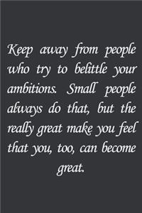 Keep away from people who try to belittle your ambitions. Small people always do that, but the really great make you feel that you.