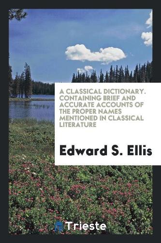 A Classical Dictionary. Containing Brief and Accurate Accounts of the Proper Names Mentioned in Classical Literature