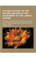 A Plain Account of the Nature and End of the Sacrament of the Lord's-Supper; In Which All the Texts in the New Testament, Relating to It, Are Produc