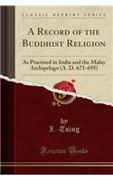 A Record of the Buddhist Religion: As Practised in India and the Malay Archipelago (A. D. 671-695) (Classic Reprint)
