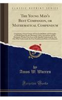 The Young Man's Best Companion, or Mathematical Compendum: Containing a Great Variety of Very Useful Rules and Examples in Mathematics for the Merchant, Clerk, Accountant and the Mechanic, Worked Out So as to Be Quickly Understood by Any One Who Un