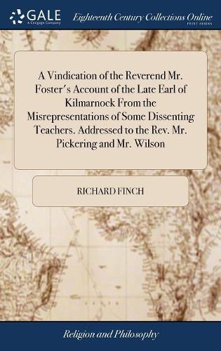 A Vindication of the Reverend Mr. Foster's Account of the Late Earl of Kilmarnock From the Misrepresentations of Some Dissenting Teachers. Addressed to the Rev. Mr. Pickering and Mr. Wilson