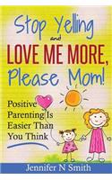 Parenting: Positive Parenting - Stop Yelling and Love Me More, Please Mom. Positive Parenting Is Easier Than You Think