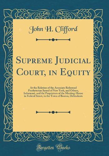 Supreme Judicial Court, in Equity: At the Relation of the Associate Reformed Presbyterian Synod of New York, and Others, Informant, and the Proprietors of the Meeting-House in Federal Street, in the Town of Boston, Defendants (Classic Reprint)