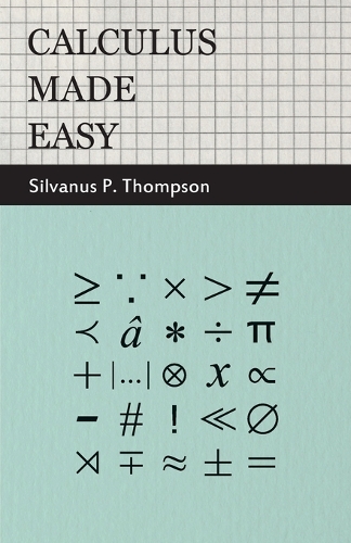 Calculus Made Easy: Being A Very-Simplest Introduction To Those Beautiful Methods Of Reckoning Which Are Generally Called By The Terrifying Names Of The Differential Ca