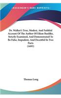 Dr. Walker's True, Modest, And Faithful Account Of The Author Of Eikon Basilike, Strictly Examined, And Demonstrated To Be False, Impudent, And Deceitful In Two Parts (1693)