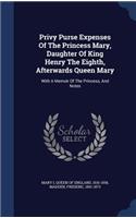 Privy Purse Expenses Of The Princess Mary, Daughter Of King Henry The Eighth, Afterwards Queen Mary