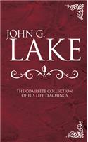 John G. Lake: The Complete Collection of His Life Teachings