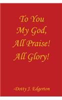 To You My God, All Praise! All Glory!