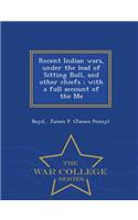 Recent Indian Wars, Under the Lead of Sitting Bull, and Other Chiefs; With a Full Account of the Me - War College Series