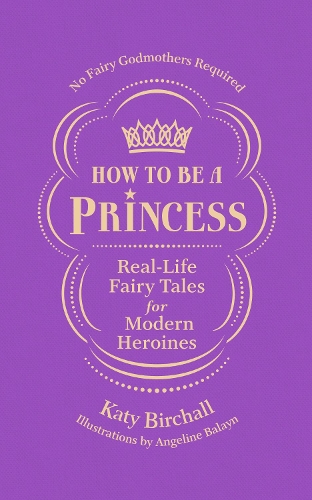 How to be a Princess: Real-Life Fairy Tales for Modern Heroines – No Fairy Godmothers Required