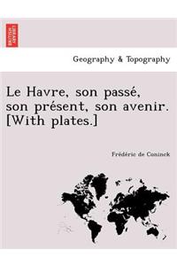 Le Havre, Son Passe, Son Pre Sent, Son Avenir. [With Plates.]