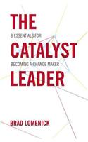 The Catalyst Leader (International Edition): 8 Essentials for Becoming a Change Maker