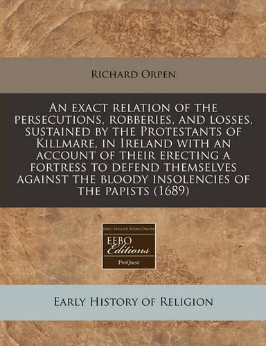 An Exact Relation of the Persecutions, Robberies, and Losses, Sustained by the Protestants of Killmare, in Ireland with an Account of Their Erecting a Fortress to Defend Themselves Against the Bloody Insolencies of the Papists (1689)