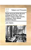 Some Account of the Life and Writings of the REV. John Martin, Pastor of the Church, Meeting in Store Street, Bedford Square.