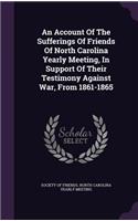 Account Of The Sufferings Of Friends Of North Carolina Yearly Meeting, In Support Of Their Testimony Against War, From 1861-1865